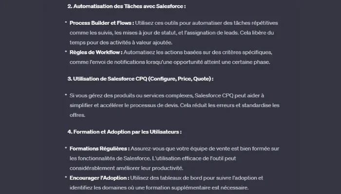 L'image est une capture d'écran d'une interface de chat qui présente la suite des recommandations de "SalesForceGPT" pour améliorer les processus de vente dans Salesforce. Il y est question de l'automatisation des tâches avec des outils comme Process Builder et Flows, de l'automatisation des actions avec des règles de workflow, et de l'utilisation de Salesforce CPQ pour la gestion des produits ou services complexes. La capture d'écran inclut également des conseils pour la formation et l'adoption de Salesforce par les utilisateurs, soulignant l'importance des formations régulières et de l'encouragement de l'adoption de Salesforce au sein de l'entreprise.